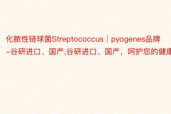 化脓性链球菌Streptococcus│pyogenes品牌-谷研进口、国产,谷研进口、国产，呵护您的健康